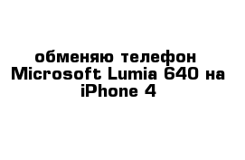 обменяю телефон  Microsoft Lumia 640 на iPhone 4